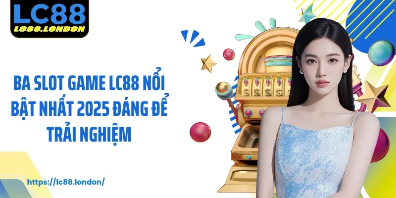 Ba slot game LC88 nổi bật nhất 2025 đáng để trải nghiệm