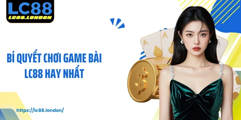 Bí Quyết Chơi Game Bài LC88 Hay Nhất Dành Cho Hội Viên Mới