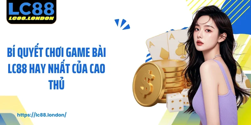 Bí quyết chơi game bài LC88 hay nhất của cao thủ