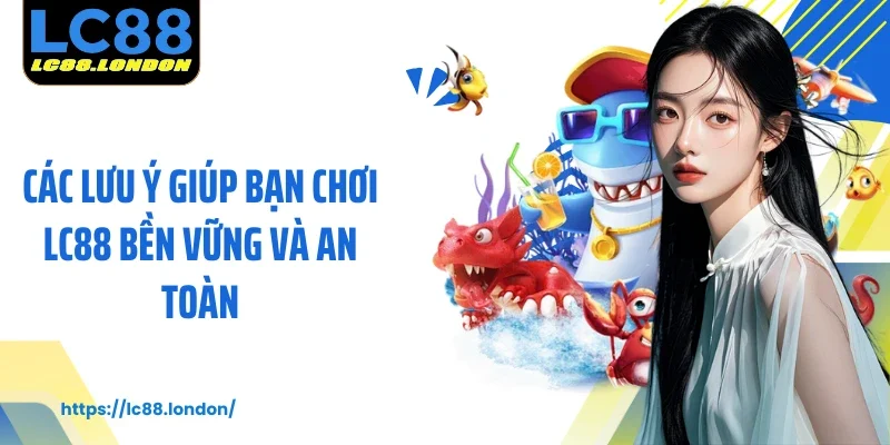Các lưu ý giúp bạn chơi LC88 bền vững và an toàn