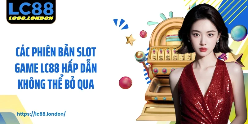 Các phiên bản slot game LC88 hấp dẫn không thể bỏ qua