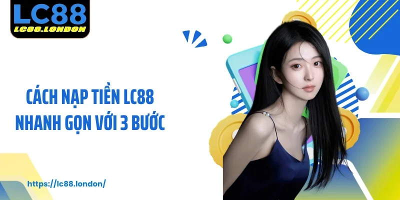Cách nạp tiền LC88 nhanh gọn với 3 bước