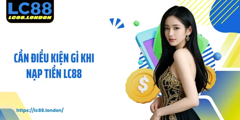 Cần điều kiện gì khi nạp tiền LC88