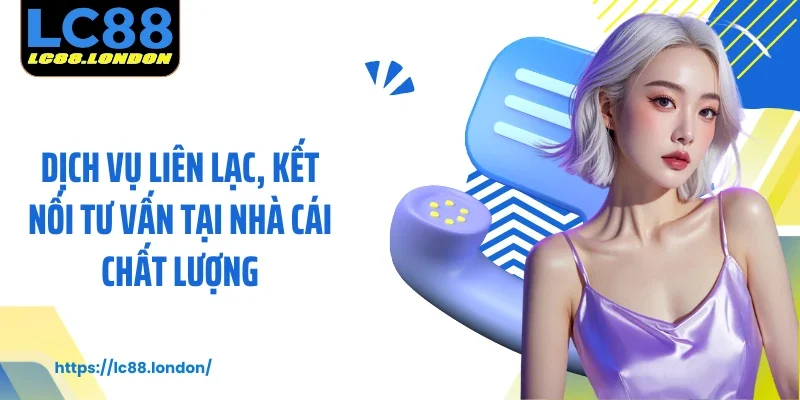 Dịch vụ liên lạc, kết nối tư vấn tại nhà cái chất lượng
