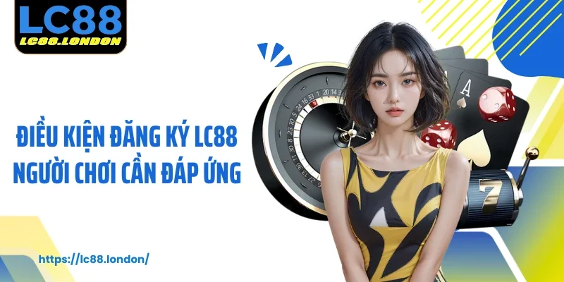 Điều kiện đăng ký LC88 người chơi cần đáp ứng