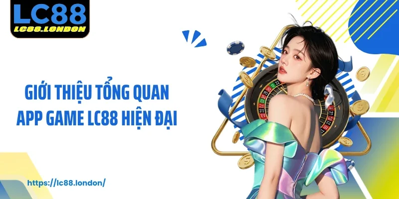 Giới thiệu tổng quan app game LC88 hiện đại