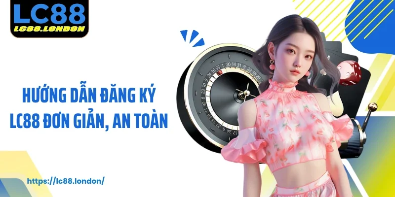 Hướng dẫn đăng ký LC88 đơn giản, an toàn