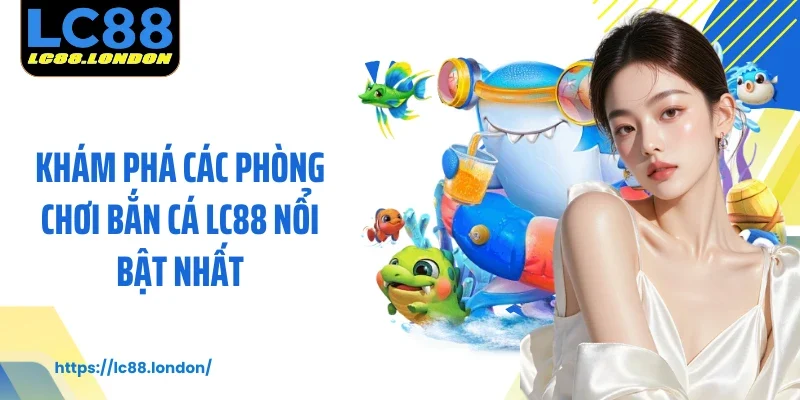 Khám phá các phòng chơi bắn cá LC88 nổi bật nhất