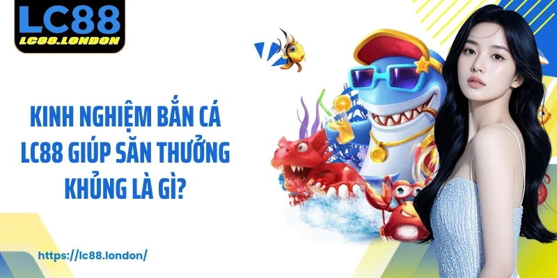 Kinh nghiệm bắn cá LC88 giúp săn thưởng khủng là gì?