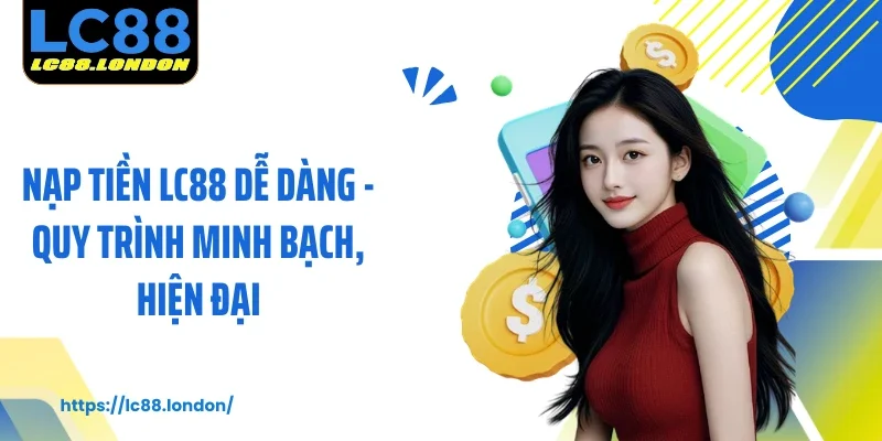 Nạp Tiền LC88 Dễ Dàng - Quy Trình Minh Bạch, Hiện Đại
