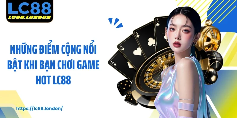 Những điểm cộng nổi bật khi bạn chơi game hot LC88