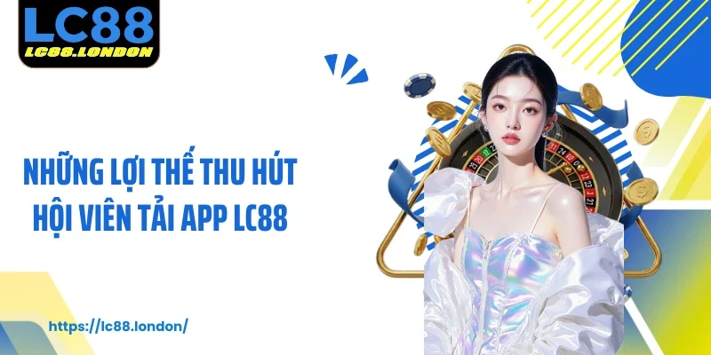 Những lợi thế thu hút hội viên tải app LC88