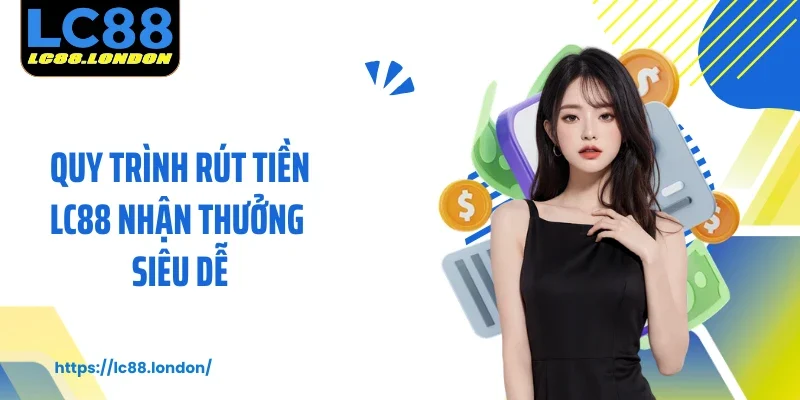 Quy trình rút tiền LC88 nhận thưởng siêu dễ
