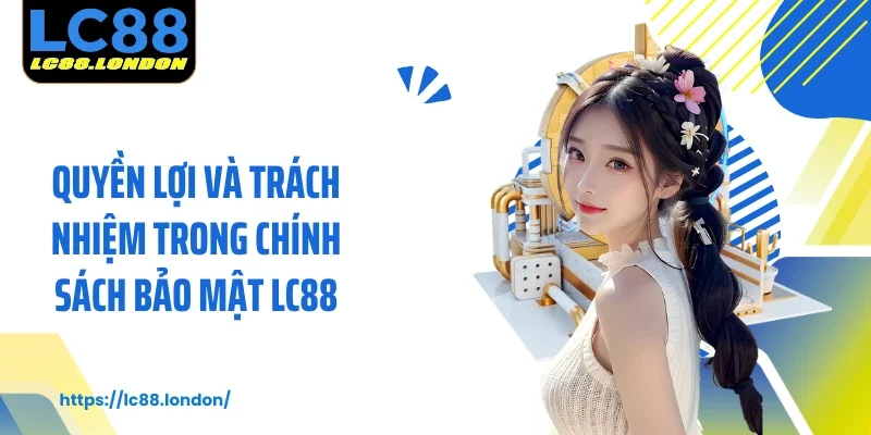 Quyền lợi và trách nhiệm trong chính sách bảo mật LC88