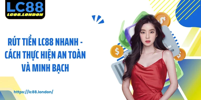 Rút Tiền LC88 Nhanh - Cách Thực Hiện An Toàn Và Minh Bạch