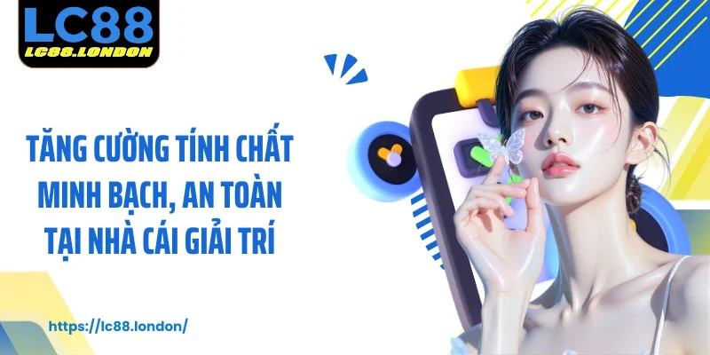 Tăng cường tính chất minh bạch, an toàn tại nhà cái giải trí