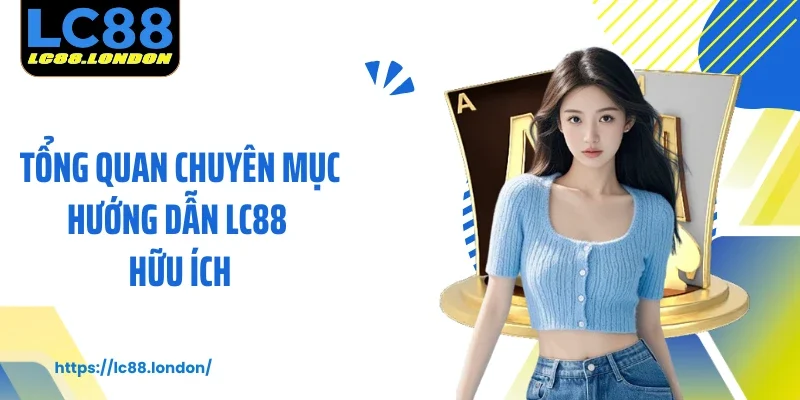 Tổng quan chuyên mục hướng dẫn LC88 hữu ích