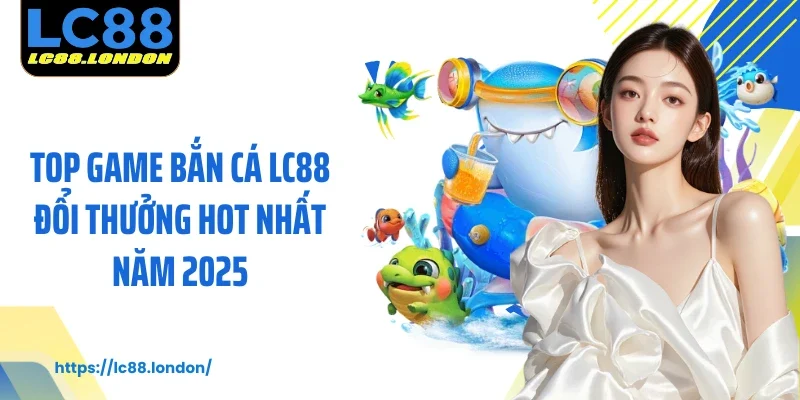Top game bắn cá LC88 đổi thưởng hot nhất năm 2025